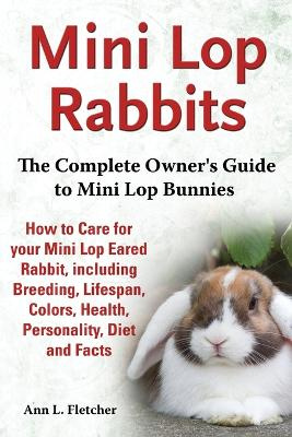 Mini Lop Rabbits, The Complete Owner's Guide to Mini Lop Bunnies